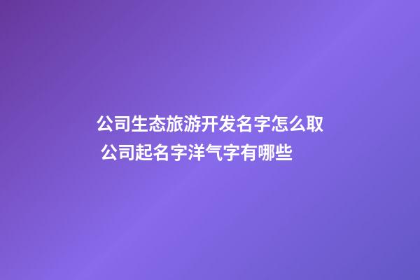 公司生态旅游开发名字怎么取 公司起名字洋气字有哪些-第1张-公司起名-玄机派